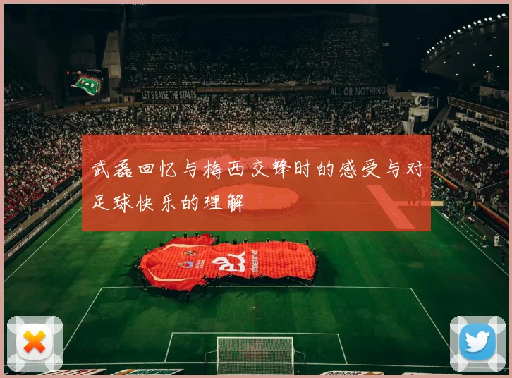 武磊回忆与梅西交锋时的感受与对足球快乐的理解