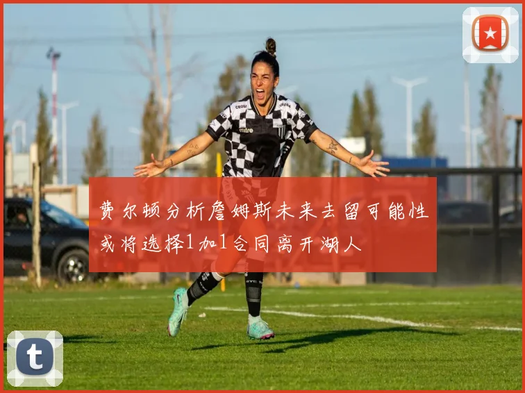 费尔顿分析詹姆斯未来去留可能性或将选择1加1合同离开湖人