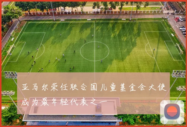 亚马尔荣任联合国儿童基金会大使成为最年轻代表之一