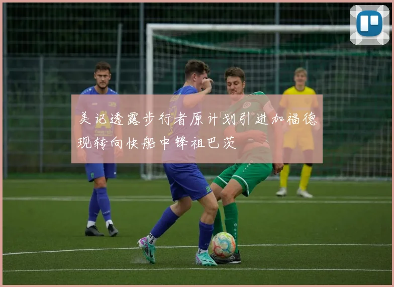 美记透露步行者原计划引进加福德现转向快船中锋祖巴茨