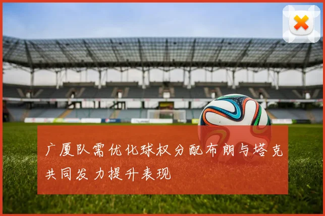 广厦队需优化球权分配布朗与塔克共同发力提升表现
