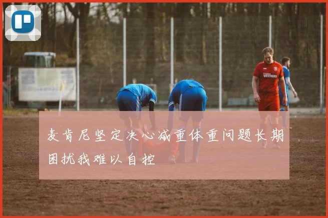 麦肯尼坚定决心减重体重问题长期困扰我难以自控