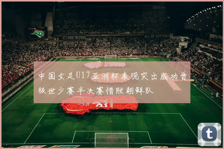 中国女足U17亚洲杯表现突出成功晋级世少赛半决赛惜败朝鲜队