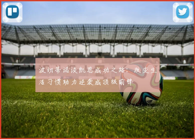 波切蒂诺谈凯恩成功之路：改变生活习惯助力逆袭成顶级前锋