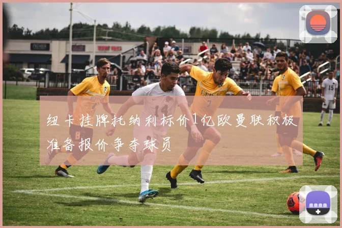 纽卡挂牌托纳利标价1亿欧曼联积极准备报价争夺球员