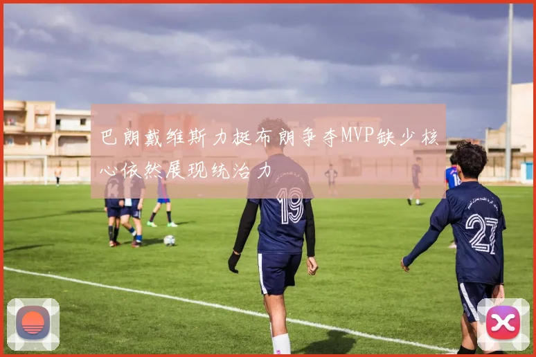 巴朗戴维斯力挺布朗争夺MVP缺少核心依然展现统治力