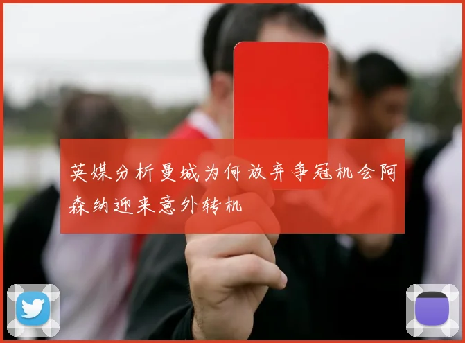 英媒分析曼城为何放弃争冠机会阿森纳迎来意外转机